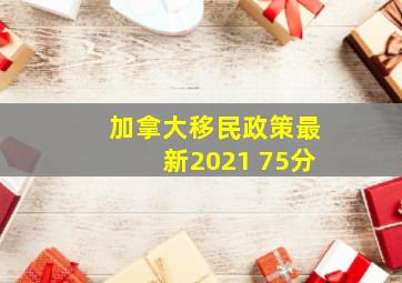 加拿大移民政策最新2021 75分